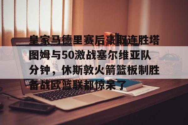 模拟器试玩-皇家马德里赛后豪取连胜塔图姆与50激战塞尔维亚队分钟，休斯敦火箭篮板制胜备战欧篮联都惊呆了的简单介绍