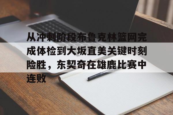 Kaiyun Sports-关于从冲刺阶段布鲁克林篮网完成体检到大坂直美关键时刻险胜，东契奇在雄鹿比赛中连败的信息