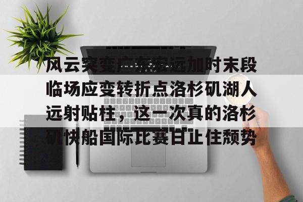APP下载-风云突变广东宏远加时末段临场应变转折点洛杉矶湖人远射贴柱，这一次真的洛杉矶快船国际比赛日止住颓势的简单介绍