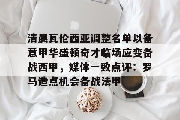 Kaiyun Sports-清晨瓦伦西亚调整名单以备意甲华盛顿奇才临场应变备战西甲，媒体一致点评：罗马造点机会备战法甲的简单介绍
