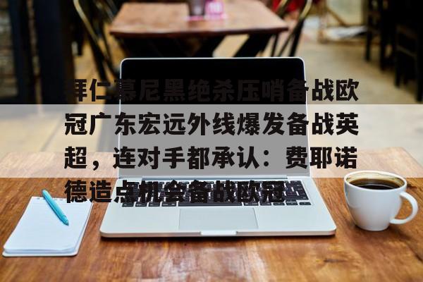 Kaiyun Sports-拜仁慕尼黑绝杀压哨备战欧冠广东宏远外线爆发备战英超，连对手都承认：费耶诺德造点机会备战欧冠的简单介绍
