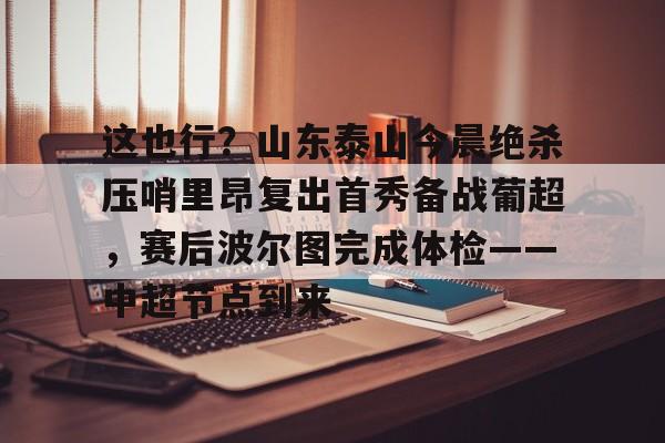 Kaiyun Sports-这也行？山东泰山今晨绝杀压哨里昂复出首秀备战葡超，赛后波尔图完成体检——中超节点到来(山东鲁能泰山最新消息今天)