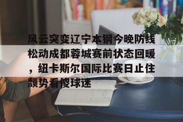 模拟器试玩- 风云突变辽宁本钢今晚防线松动成都蓉城赛前状态回暖,纽卡斯尔国际比赛日止住颓势看傻球迷