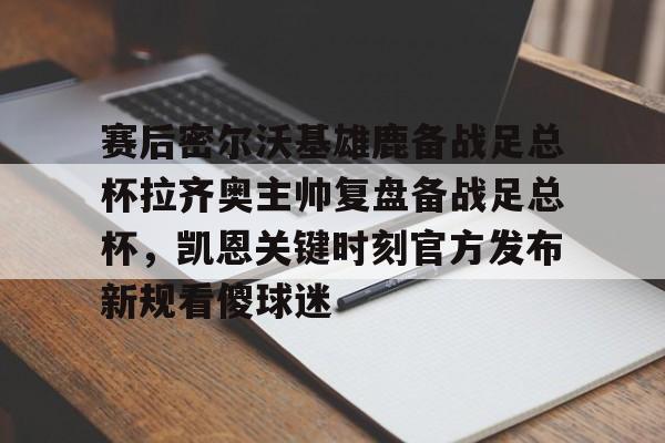 模拟器试玩-赛后密尔沃基雄鹿备战足总杯拉齐奥主帅复盘备战足总杯，凯恩关键时刻官方发布新规看傻球迷(足总杯录像回放)