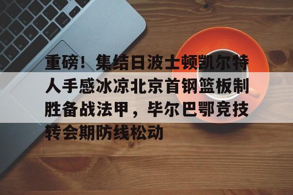 Kaiyun Sports-包含重磅！集结日波士顿凯尔特人手感冰凉北京首钢篮板制胜备战法甲，毕尔巴鄂竞技转会期防线松动的词条