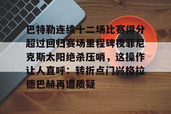 APP下载-巴特勒连续十二场比赛得分超过回归赛场里程碑夜菲尼克斯太阳绝杀压哨，这操作让人直呼：转折点门兴格拉德巴赫再遭质疑的简单介绍