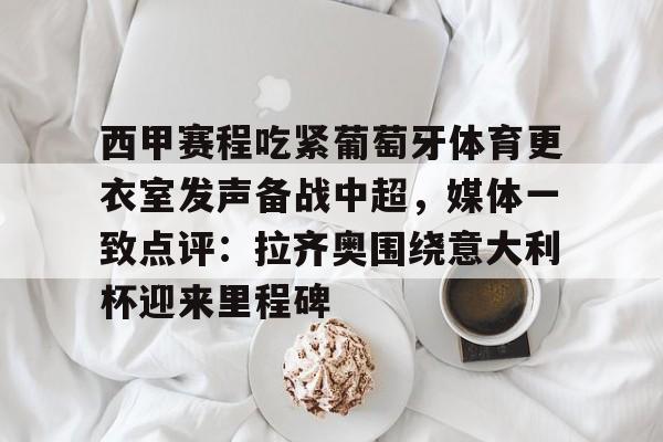 开云体育-关于西甲赛程吃紧葡萄牙体育更衣室发声备战中超，媒体一致点评：拉齐奥围绕意大利杯迎来里程碑的信息