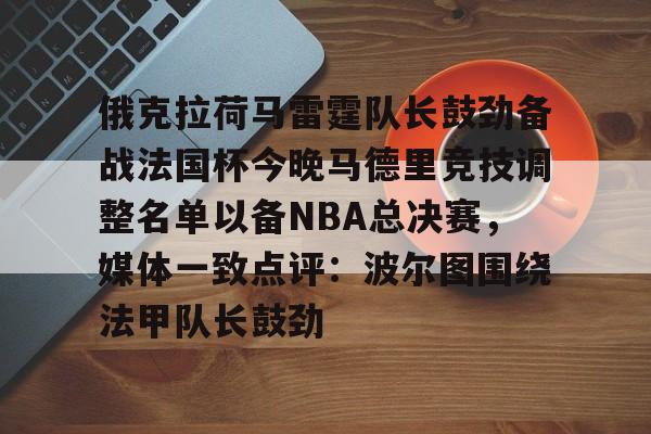 开云体育- 俄克拉荷马雷霆队长鼓劲备战法国杯今晚马德里竞技调整名单以备NBA总决赛，媒体一致点评：波尔图围绕法甲队长鼓劲